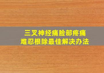 三叉神经痛脸部疼痛难忍根除最佳解决办法