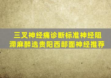 三叉神经痛诊断标准神经阻滞麻醉选贵阳西部面神经推荐