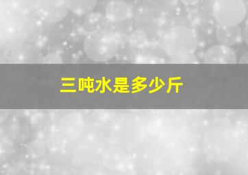 三吨水是多少斤