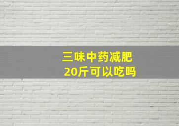 三味中药减肥20斤可以吃吗