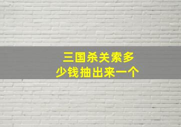 三国杀关索多少钱抽出来一个