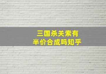 三国杀关索有半价合成吗知乎