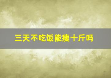 三天不吃饭能瘦十斤吗