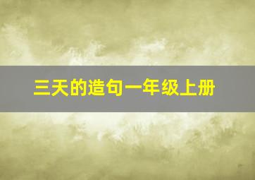 三天的造句一年级上册