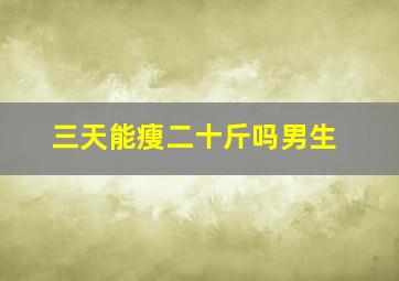 三天能瘦二十斤吗男生