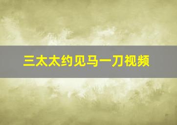 三太太约见马一刀视频