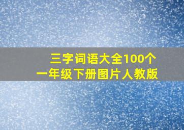 三字词语大全100个一年级下册图片人教版