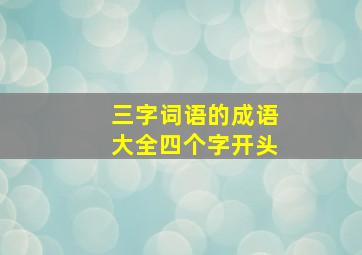 三字词语的成语大全四个字开头