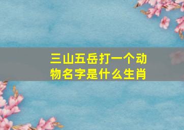 三山五岳打一个动物名字是什么生肖