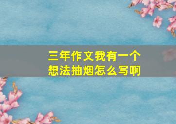 三年作文我有一个想法抽烟怎么写啊