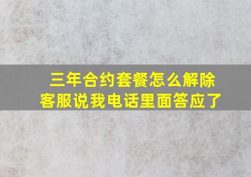 三年合约套餐怎么解除客服说我电话里面答应了