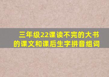 三年级22课读不完的大书的课文和课后生字拼音组词