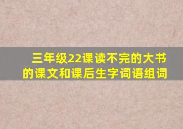 三年级22课读不完的大书的课文和课后生字词语组词