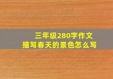 三年级280字作文描写春天的景色怎么写