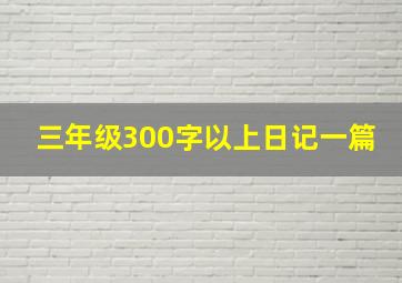 三年级300字以上日记一篇