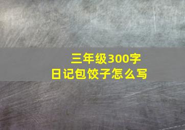 三年级300字日记包饺子怎么写