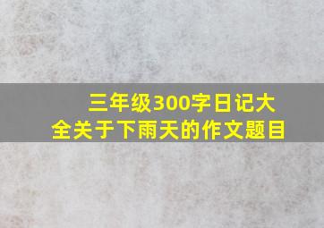 三年级300字日记大全关于下雨天的作文题目