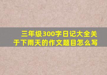 三年级300字日记大全关于下雨天的作文题目怎么写