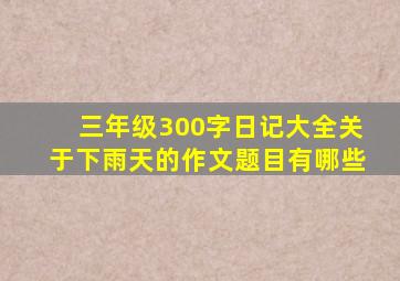 三年级300字日记大全关于下雨天的作文题目有哪些