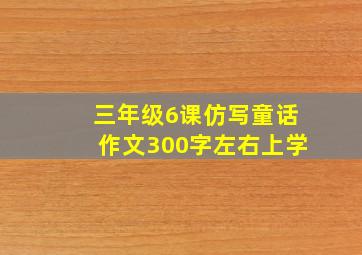 三年级6课仿写童话作文300字左右上学