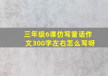 三年级6课仿写童话作文300字左右怎么写呀