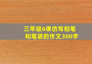 三年级6课仿写铅笔和笔袋的作文300字