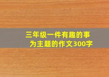 三年级一件有趣的事为主题的作文300字