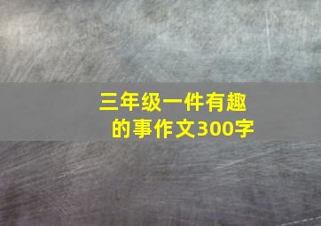 三年级一件有趣的事作文300字