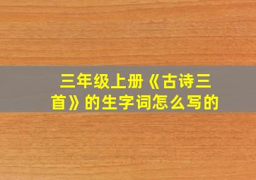 三年级上册《古诗三首》的生字词怎么写的