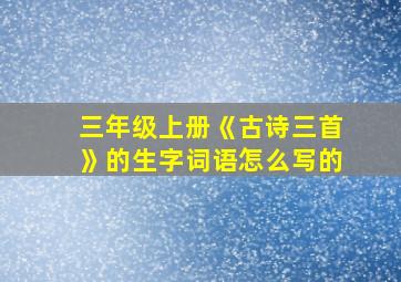 三年级上册《古诗三首》的生字词语怎么写的