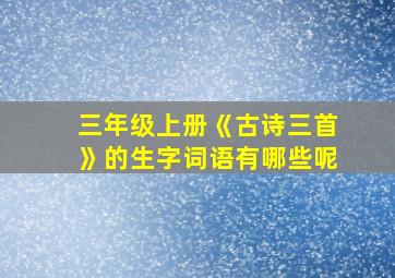 三年级上册《古诗三首》的生字词语有哪些呢