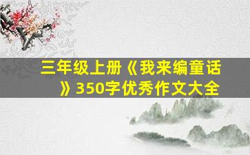 三年级上册《我来编童话》350字优秀作文大全