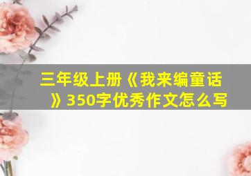 三年级上册《我来编童话》350字优秀作文怎么写