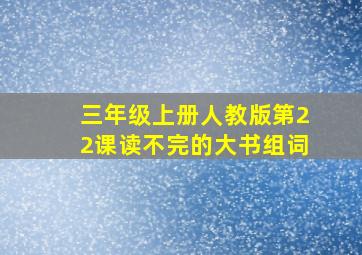 三年级上册人教版第22课读不完的大书组词