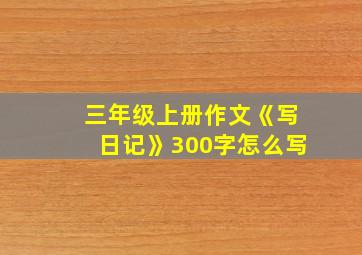 三年级上册作文《写日记》300字怎么写