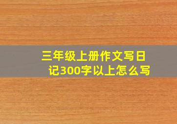 三年级上册作文写日记300字以上怎么写