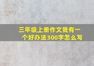 三年级上册作文我有一个好办法300字怎么写