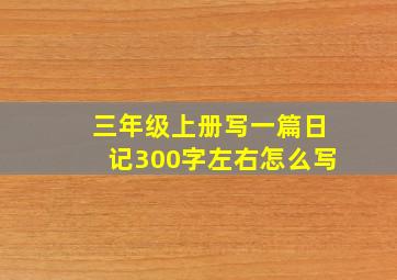 三年级上册写一篇日记300字左右怎么写