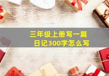 三年级上册写一篇日记300字怎么写