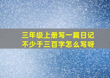 三年级上册写一篇日记不少于三百字怎么写呀