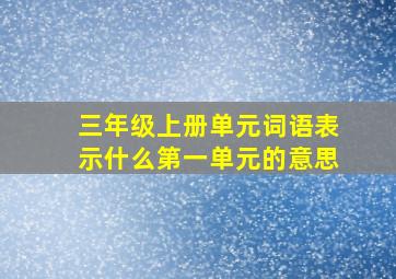 三年级上册单元词语表示什么第一单元的意思