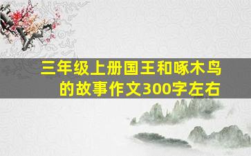 三年级上册国王和啄木鸟的故事作文300字左右