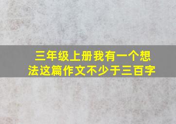 三年级上册我有一个想法这篇作文不少于三百字