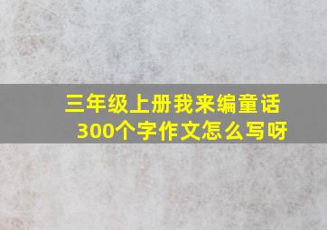 三年级上册我来编童话300个字作文怎么写呀