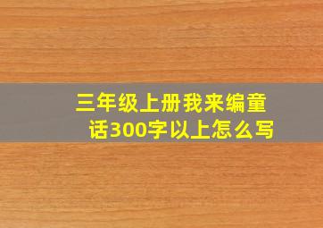 三年级上册我来编童话300字以上怎么写