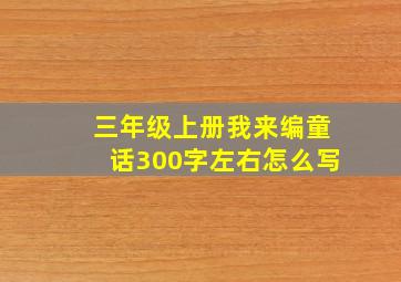 三年级上册我来编童话300字左右怎么写