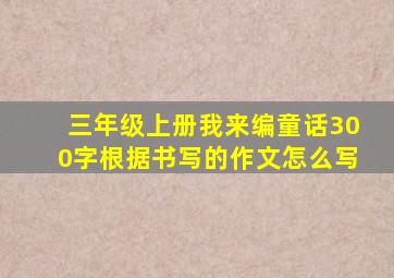 三年级上册我来编童话300字根据书写的作文怎么写