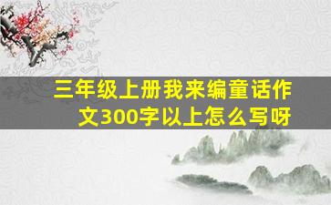 三年级上册我来编童话作文300字以上怎么写呀