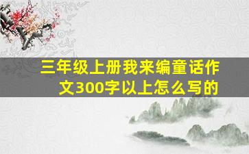 三年级上册我来编童话作文300字以上怎么写的