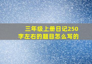 三年级上册日记250字左右的题目怎么写的